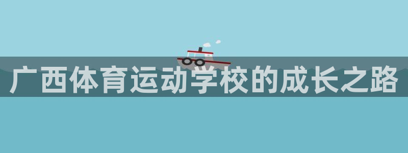 3377体育官网下载娱乐：广西体育运动学校的成长之路