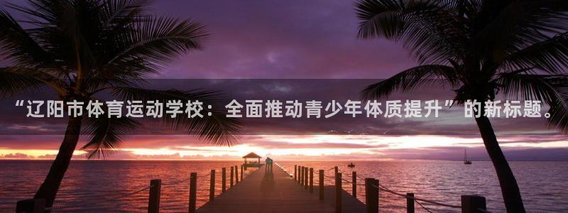 3377体育官网下载平台假的吗是真的吗吗：“辽阳市体