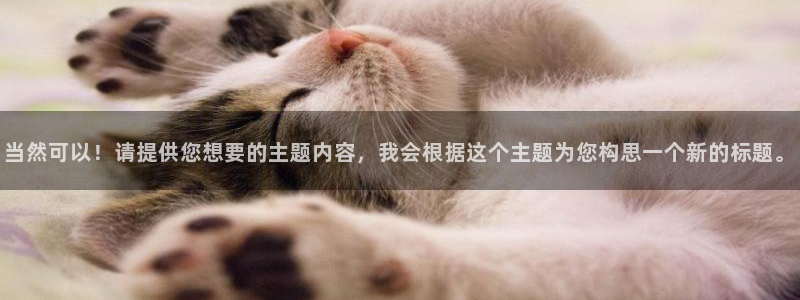 3377体育退款最新政策：当然可以！请提供您想要的主题内容，