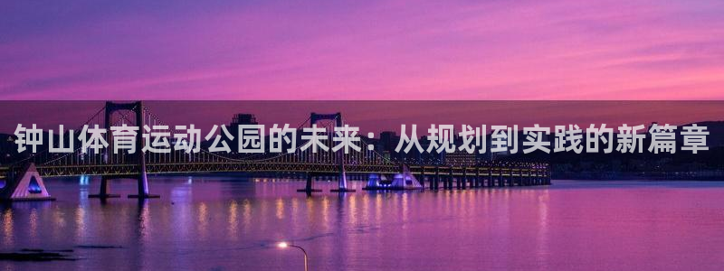 3377体育游戏：钟山体育运动公园的未来：从规划到实践的新篇