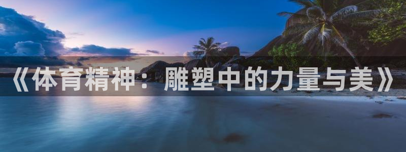 3377体育app官网下载地址：《体育精神：雕塑中的力量与美